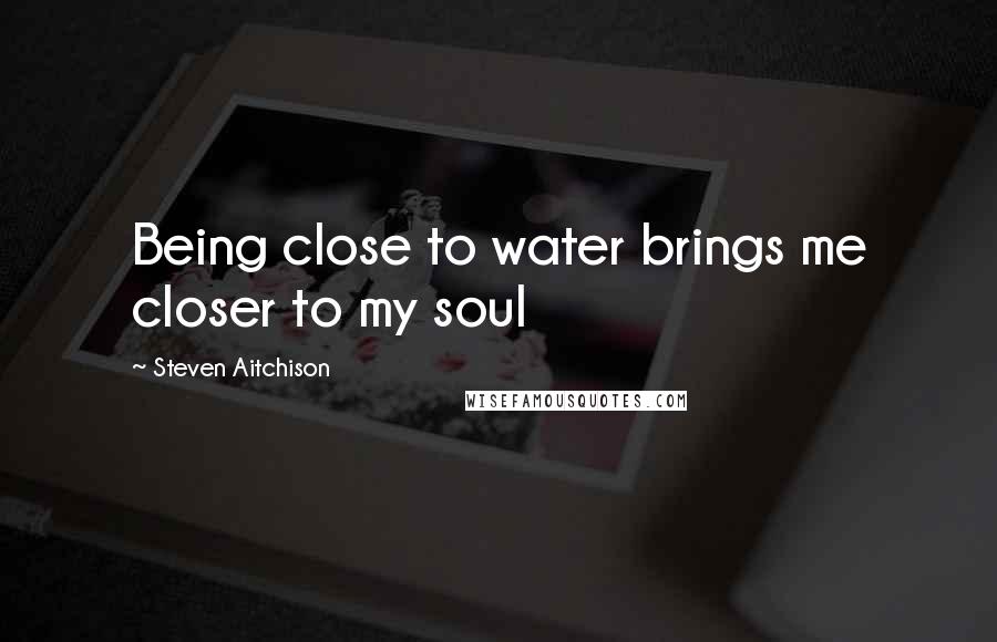 Steven Aitchison Quotes: Being close to water brings me closer to my soul