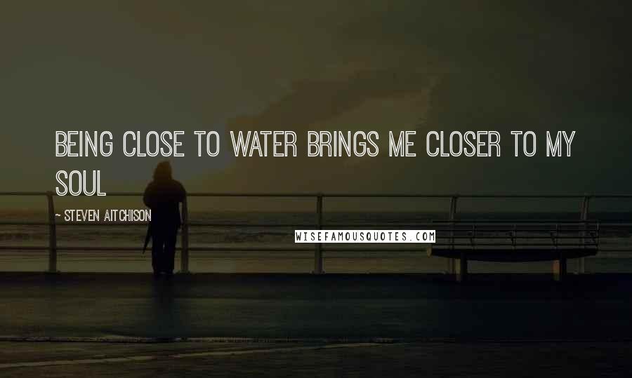 Steven Aitchison Quotes: Being close to water brings me closer to my soul