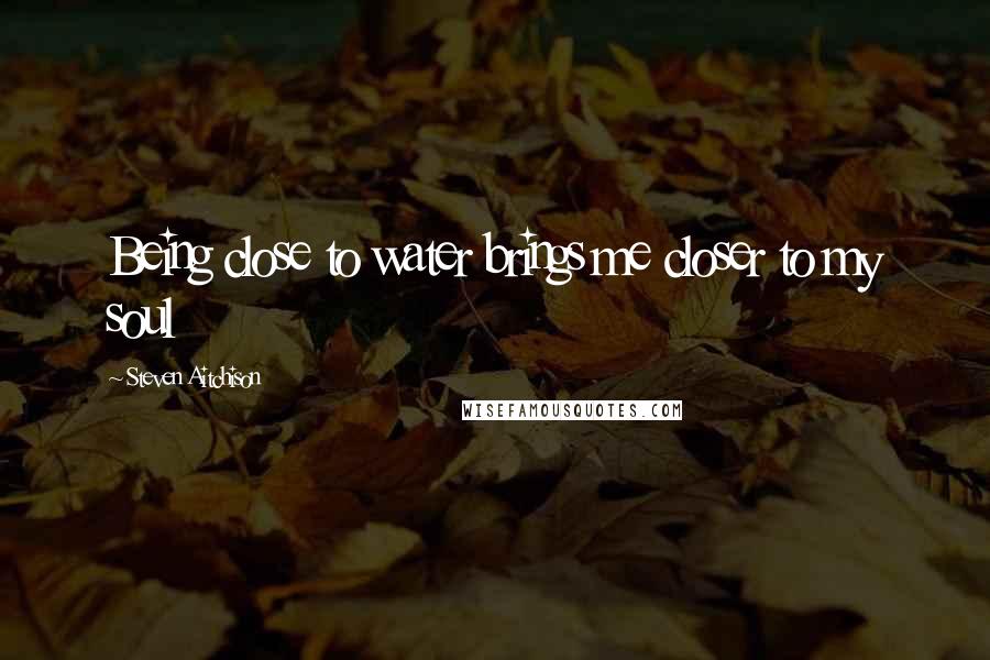 Steven Aitchison Quotes: Being close to water brings me closer to my soul