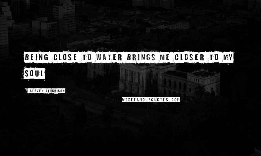 Steven Aitchison Quotes: Being close to water brings me closer to my soul