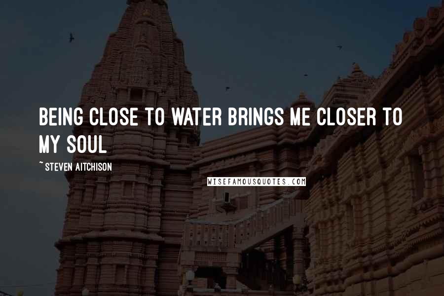 Steven Aitchison Quotes: Being close to water brings me closer to my soul
