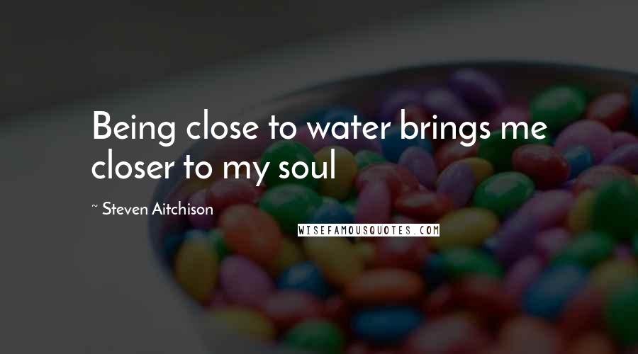 Steven Aitchison Quotes: Being close to water brings me closer to my soul