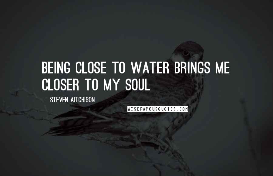 Steven Aitchison Quotes: Being close to water brings me closer to my soul
