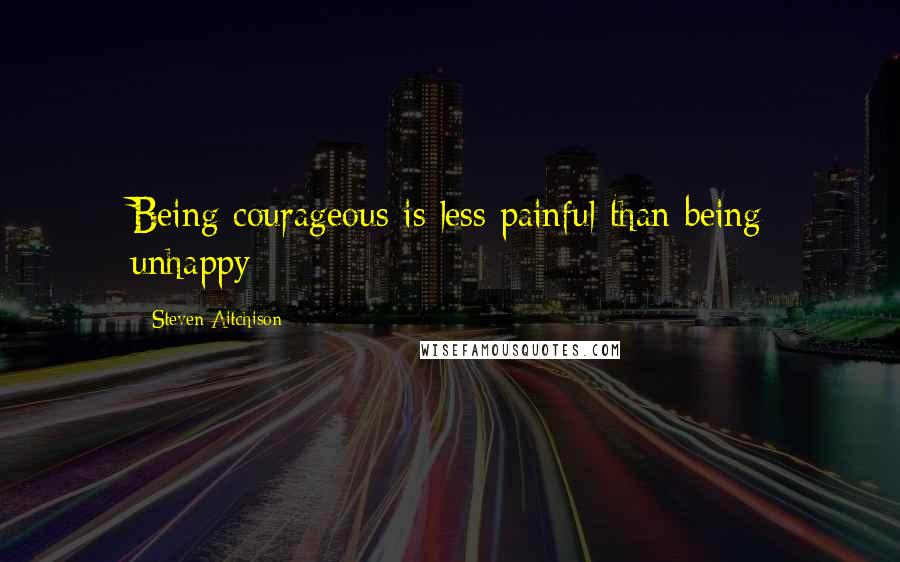 Steven Aitchison Quotes: Being courageous is less painful than being unhappy