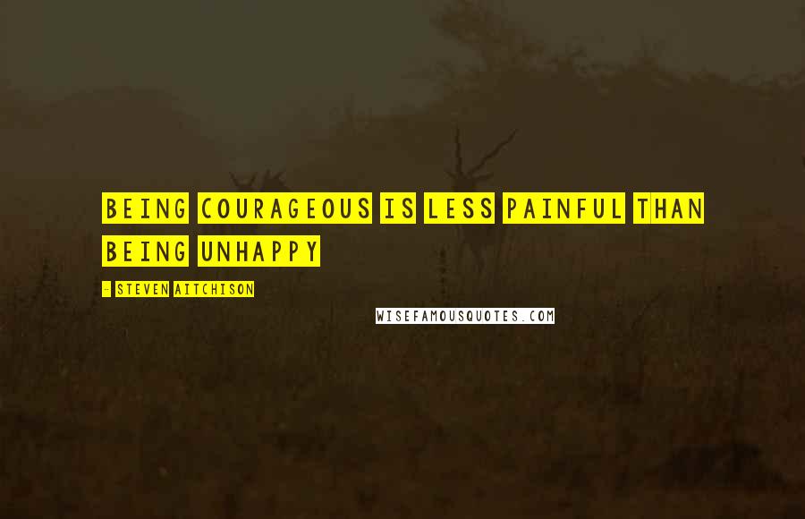 Steven Aitchison Quotes: Being courageous is less painful than being unhappy