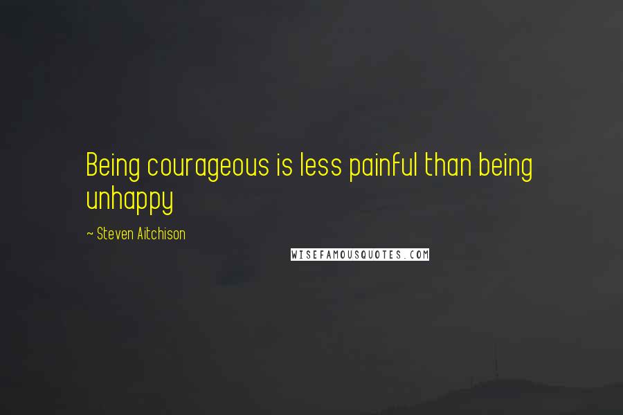 Steven Aitchison Quotes: Being courageous is less painful than being unhappy