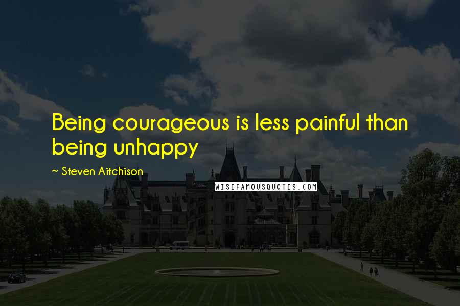 Steven Aitchison Quotes: Being courageous is less painful than being unhappy