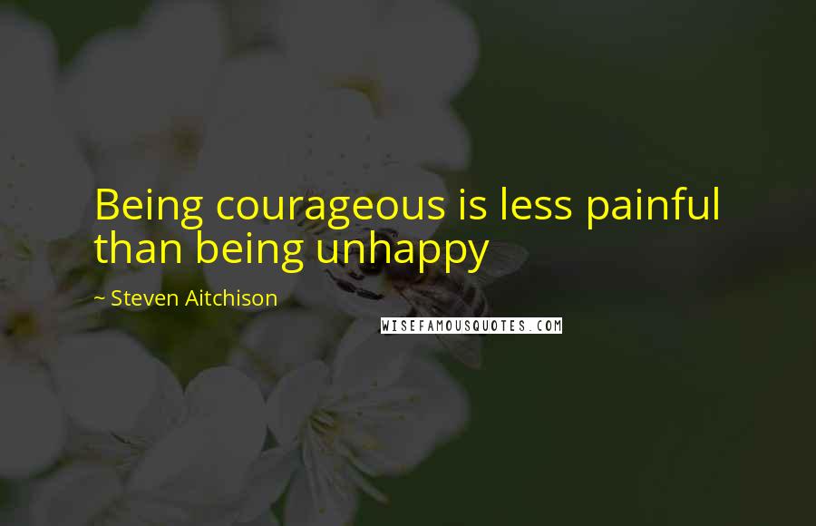 Steven Aitchison Quotes: Being courageous is less painful than being unhappy