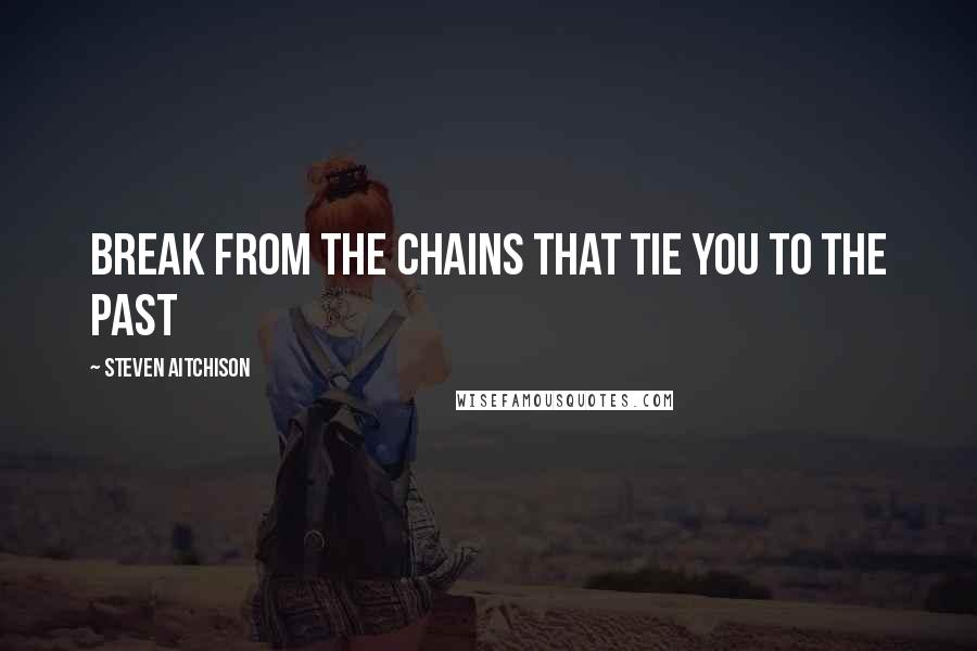 Steven Aitchison Quotes: Break from the chains that tie you to the past