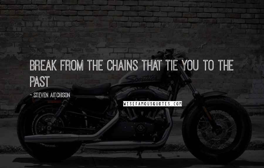 Steven Aitchison Quotes: Break from the chains that tie you to the past