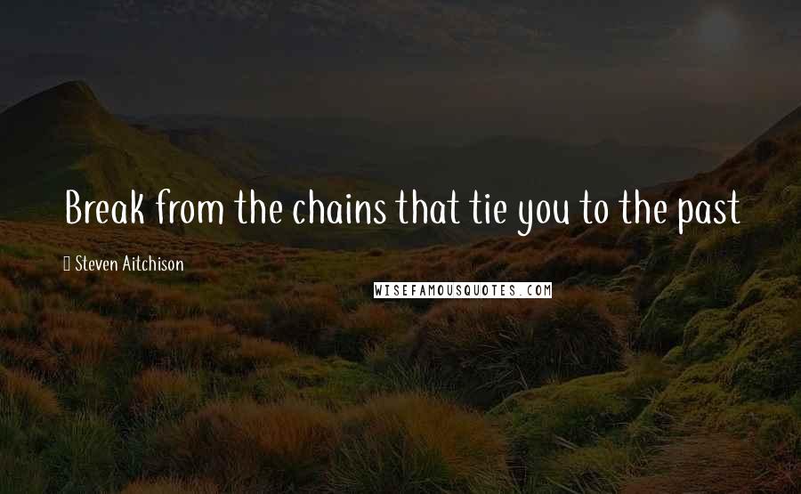 Steven Aitchison Quotes: Break from the chains that tie you to the past
