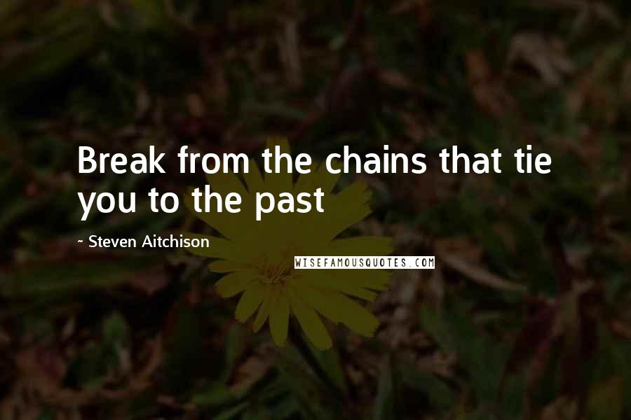 Steven Aitchison Quotes: Break from the chains that tie you to the past