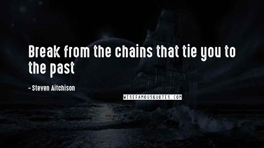 Steven Aitchison Quotes: Break from the chains that tie you to the past