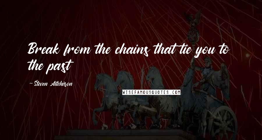 Steven Aitchison Quotes: Break from the chains that tie you to the past