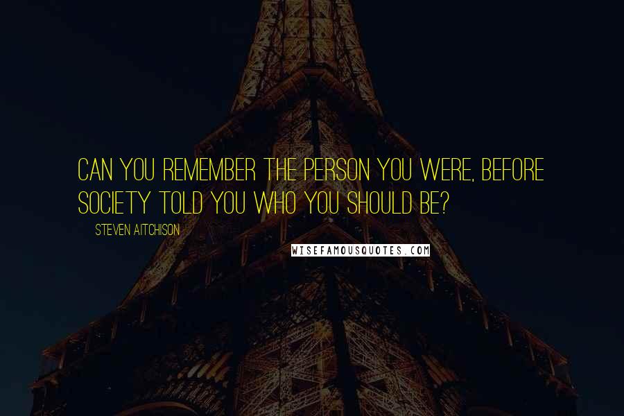 Steven Aitchison Quotes: Can you remember the person you were, before society told you who you should be?