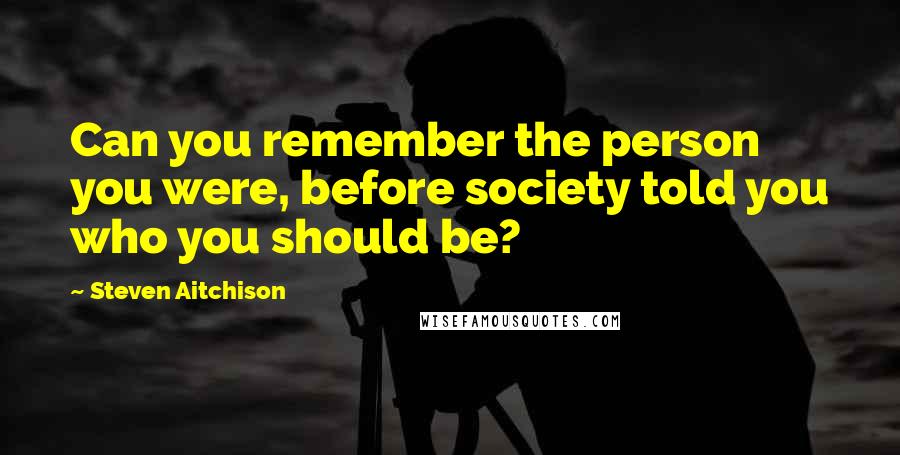 Steven Aitchison Quotes: Can you remember the person you were, before society told you who you should be?