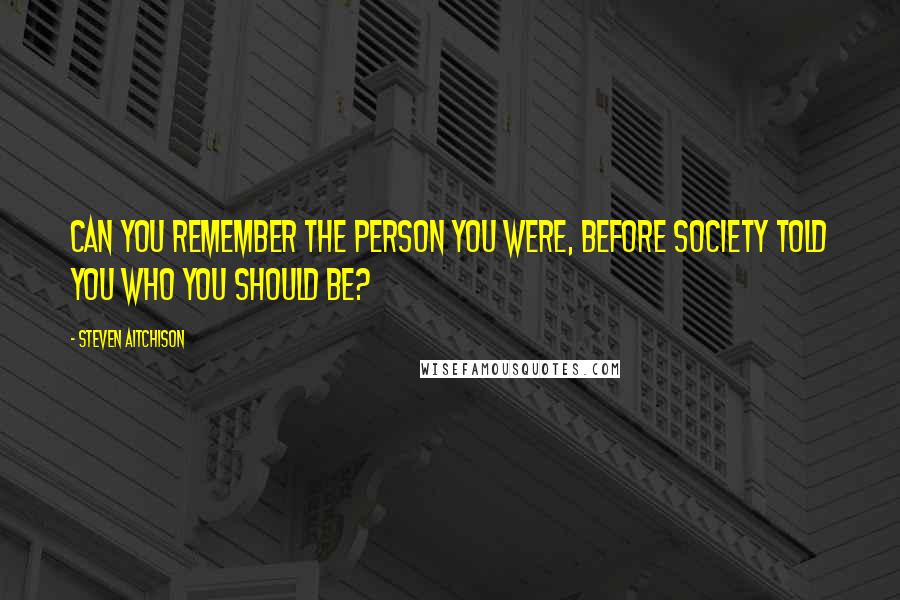 Steven Aitchison Quotes: Can you remember the person you were, before society told you who you should be?