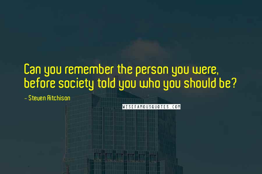 Steven Aitchison Quotes: Can you remember the person you were, before society told you who you should be?