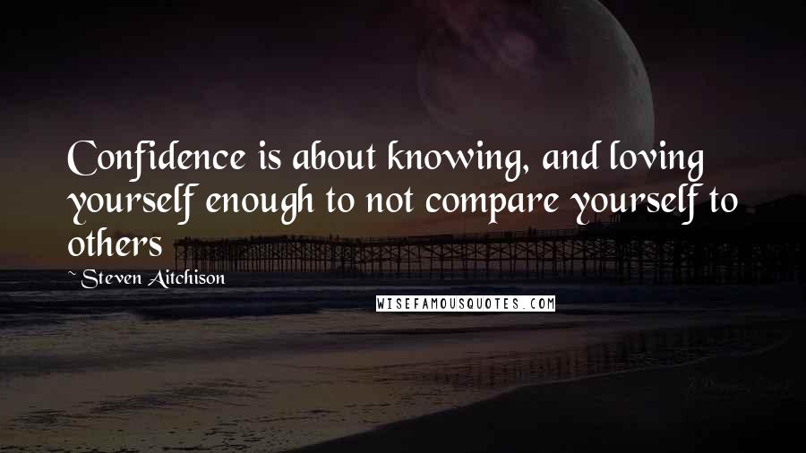 Steven Aitchison Quotes: Confidence is about knowing, and loving yourself enough to not compare yourself to others