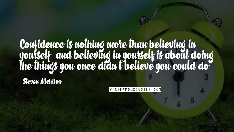 Steven Aitchison Quotes: Confidence is nothing more than believing in yourself, and believing in yourself is about doing the things you once didn't believe you could do