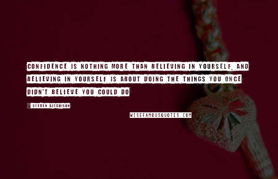 Steven Aitchison Quotes: Confidence is nothing more than believing in yourself, and believing in yourself is about doing the things you once didn't believe you could do