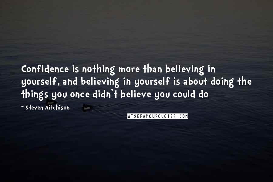 Steven Aitchison Quotes: Confidence is nothing more than believing in yourself, and believing in yourself is about doing the things you once didn't believe you could do