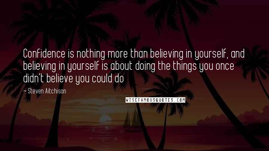 Steven Aitchison Quotes: Confidence is nothing more than believing in yourself, and believing in yourself is about doing the things you once didn't believe you could do