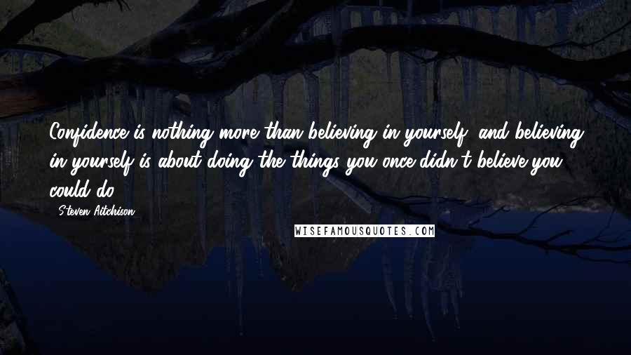 Steven Aitchison Quotes: Confidence is nothing more than believing in yourself, and believing in yourself is about doing the things you once didn't believe you could do