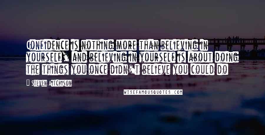 Steven Aitchison Quotes: Confidence is nothing more than believing in yourself, and believing in yourself is about doing the things you once didn't believe you could do