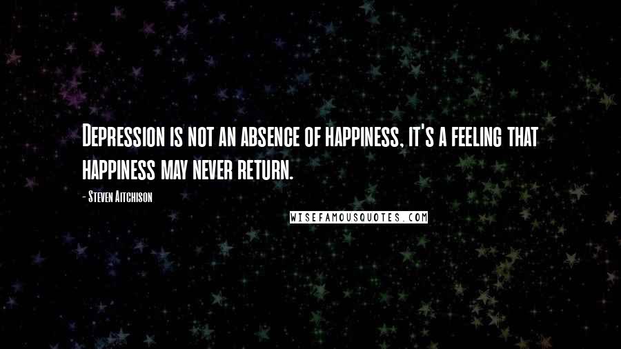 Steven Aitchison Quotes: Depression is not an absence of happiness, it's a feeling that happiness may never return.