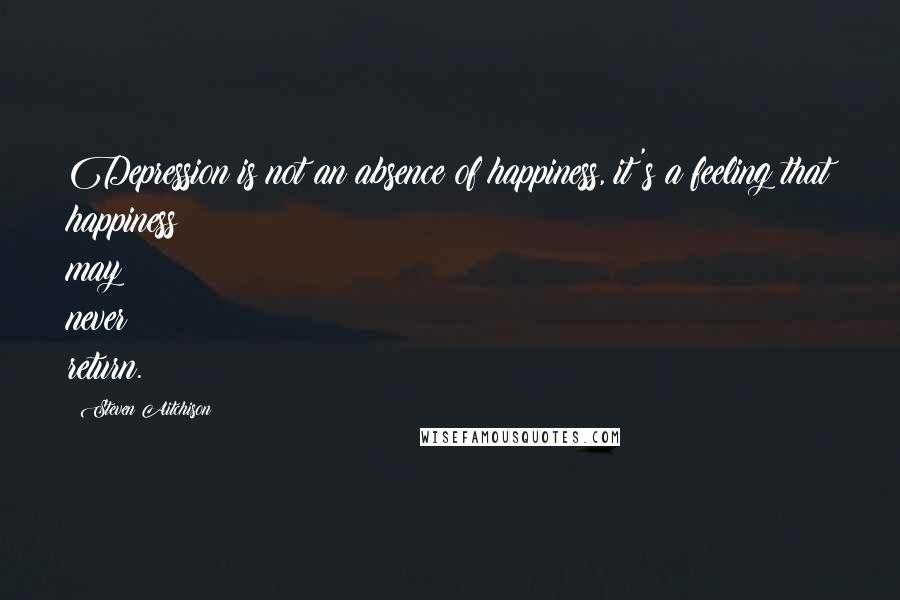Steven Aitchison Quotes: Depression is not an absence of happiness, it's a feeling that happiness may never return.