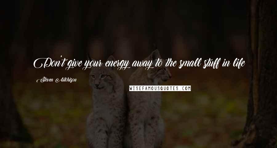 Steven Aitchison Quotes: Don't give your energy away to the small stuff in life