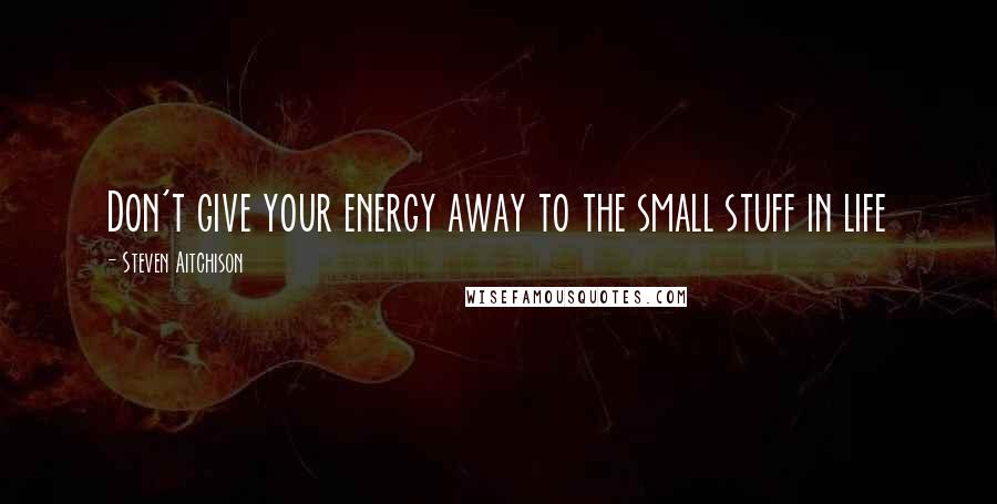 Steven Aitchison Quotes: Don't give your energy away to the small stuff in life