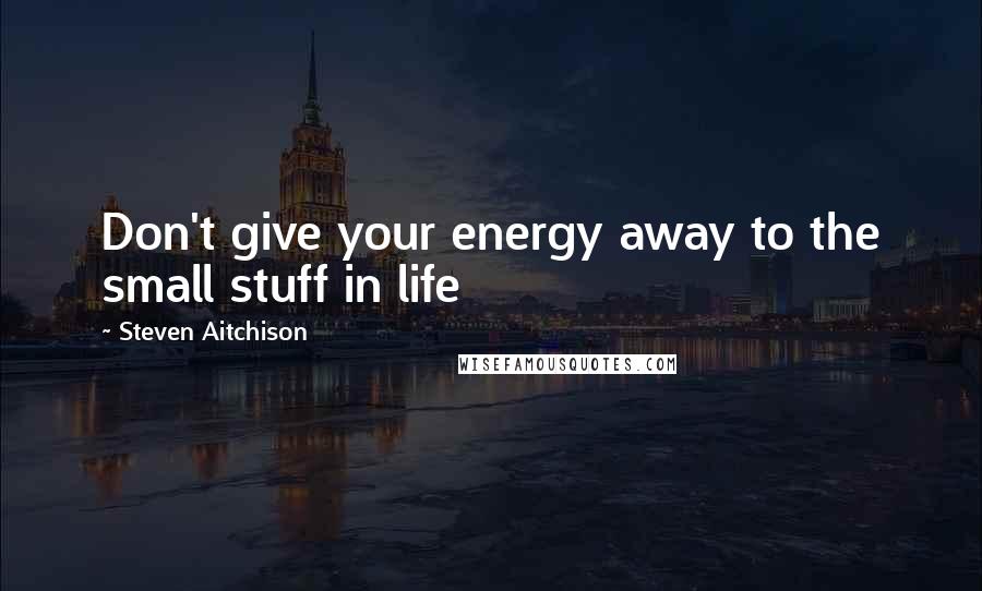 Steven Aitchison Quotes: Don't give your energy away to the small stuff in life