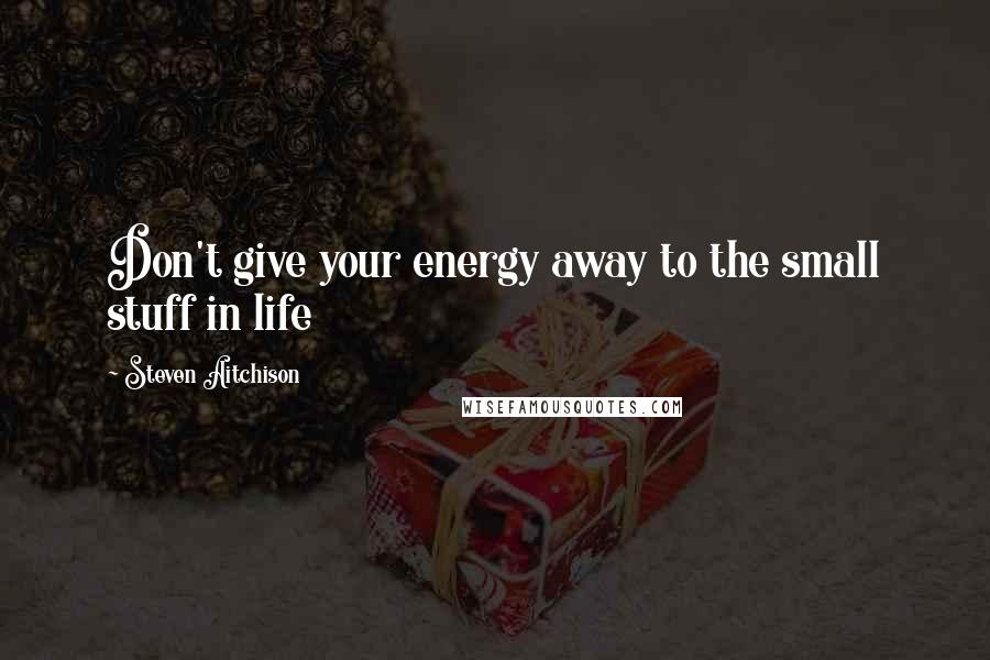 Steven Aitchison Quotes: Don't give your energy away to the small stuff in life
