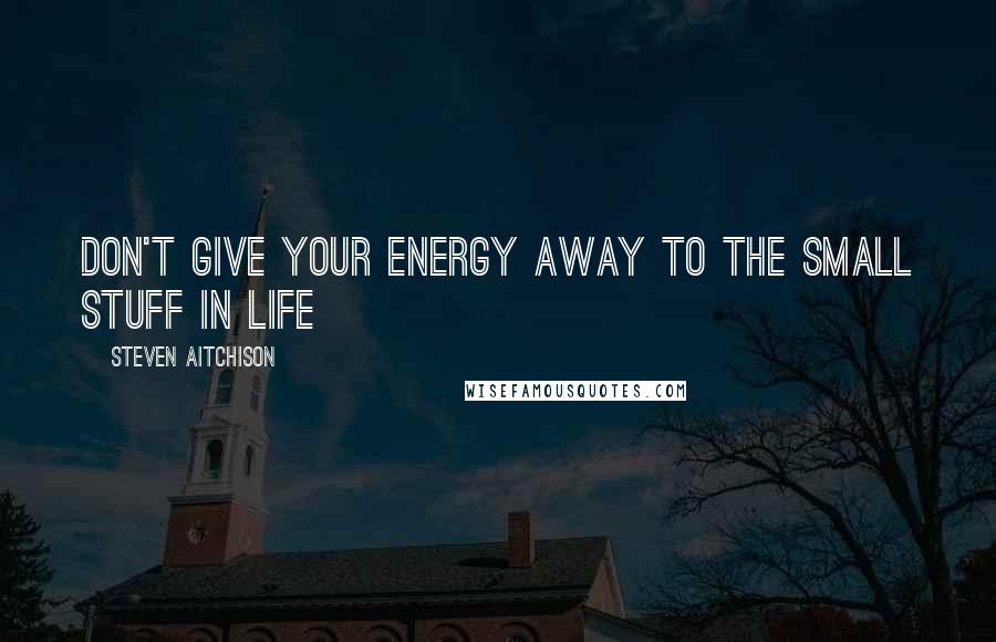 Steven Aitchison Quotes: Don't give your energy away to the small stuff in life