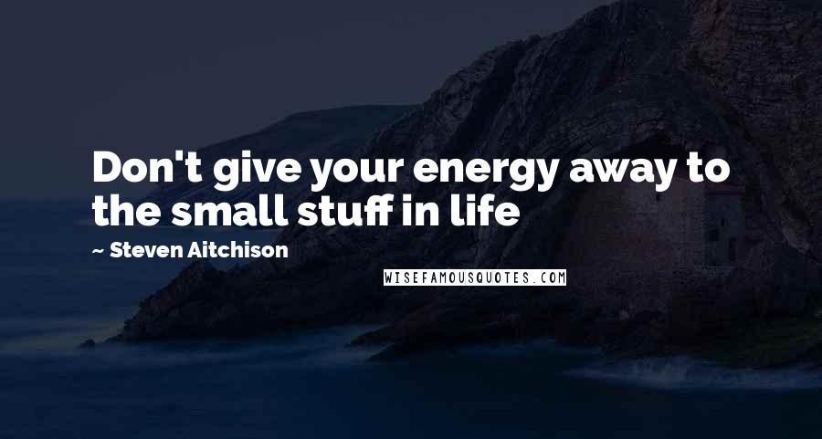 Steven Aitchison Quotes: Don't give your energy away to the small stuff in life