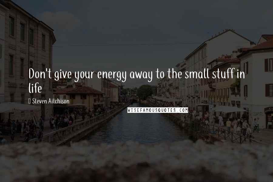 Steven Aitchison Quotes: Don't give your energy away to the small stuff in life