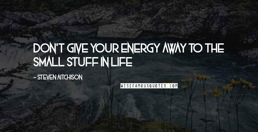 Steven Aitchison Quotes: Don't give your energy away to the small stuff in life