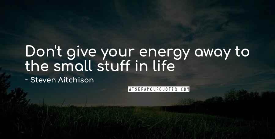 Steven Aitchison Quotes: Don't give your energy away to the small stuff in life