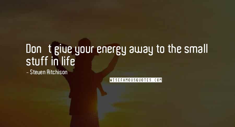 Steven Aitchison Quotes: Don't give your energy away to the small stuff in life