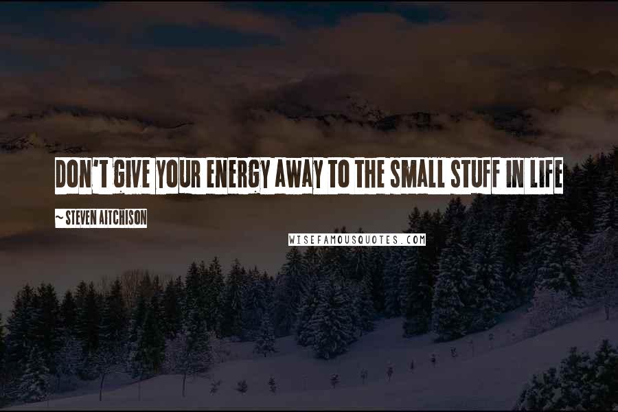 Steven Aitchison Quotes: Don't give your energy away to the small stuff in life