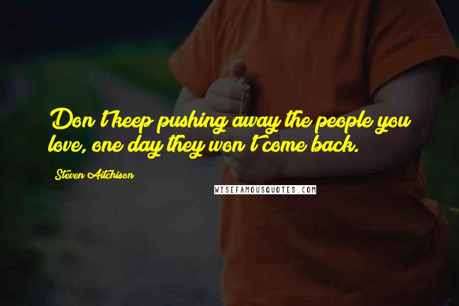 Steven Aitchison Quotes: Don't keep pushing away the people you love, one day they won't come back.