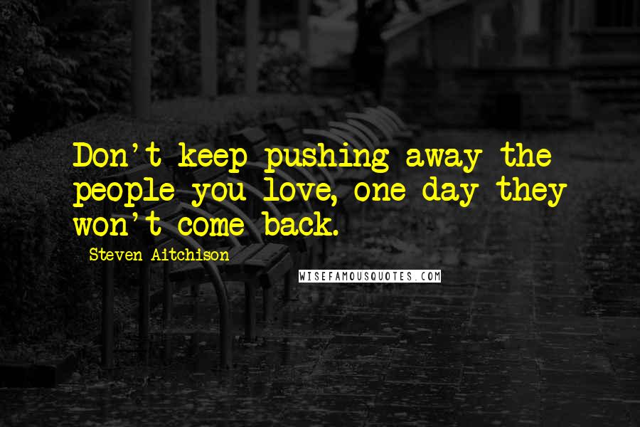 Steven Aitchison Quotes: Don't keep pushing away the people you love, one day they won't come back.