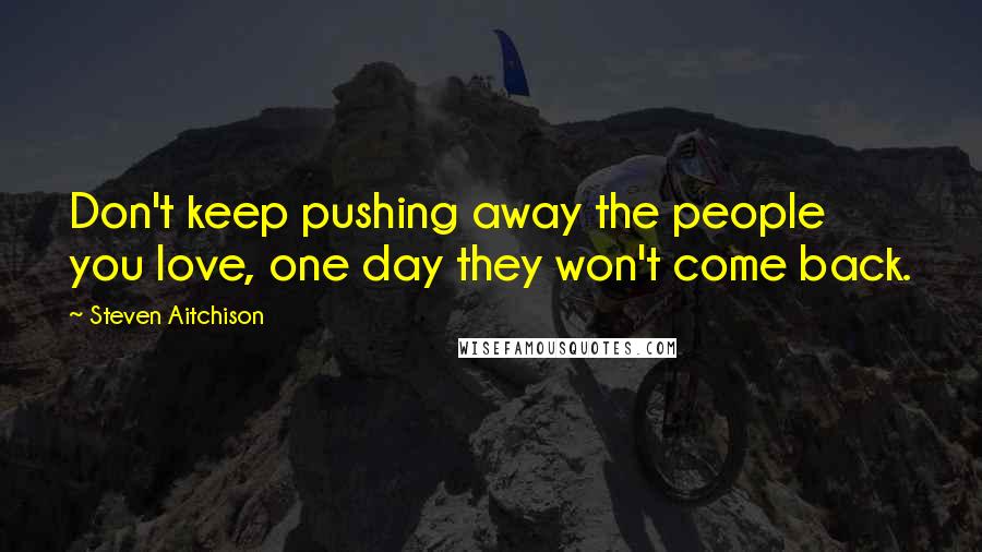 Steven Aitchison Quotes: Don't keep pushing away the people you love, one day they won't come back.