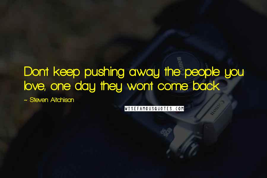 Steven Aitchison Quotes: Don't keep pushing away the people you love, one day they won't come back.
