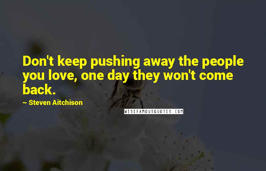 Steven Aitchison Quotes: Don't keep pushing away the people you love, one day they won't come back.