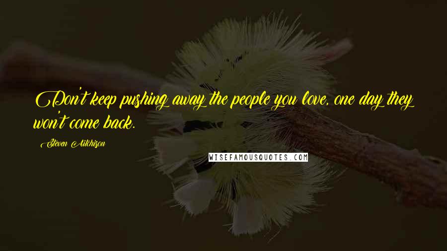 Steven Aitchison Quotes: Don't keep pushing away the people you love, one day they won't come back.
