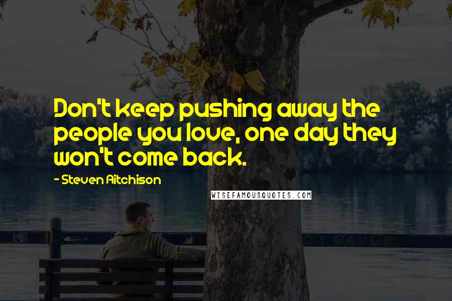 Steven Aitchison Quotes: Don't keep pushing away the people you love, one day they won't come back.