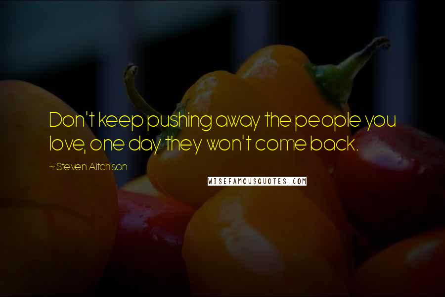 Steven Aitchison Quotes: Don't keep pushing away the people you love, one day they won't come back.